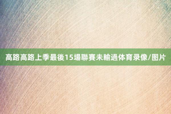 高路高路上季最後15場聯賽未輸過体育录像/图片