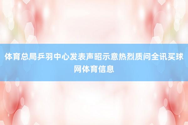 体育总局乒羽中心发表声昭示意热烈质问全讯买球网体育信息