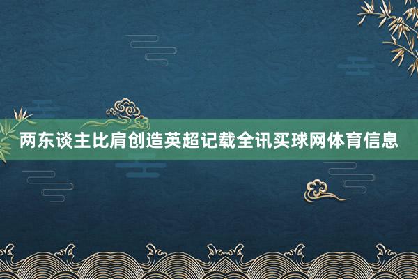两东谈主比肩创造英超记载全讯买球网体育信息