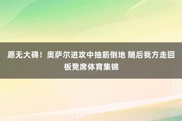 愿无大碍！奥萨尔进攻中抽筋倒地 随后我方走回板凳席体育集锦