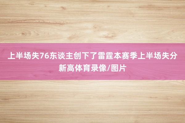上半场失76东谈主创下了雷霆本赛季上半场失分新高体育录像/图片