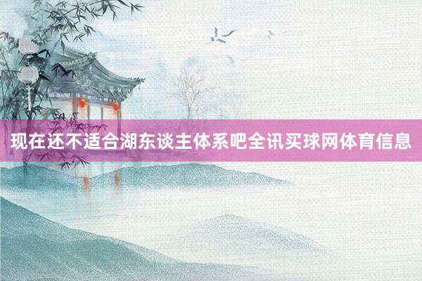 现在还不适合湖东谈主体系吧全讯买球网体育信息