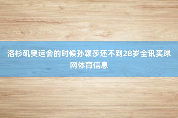洛杉矶奥运会的时候孙颖莎还不到28岁全讯买球网体育信息