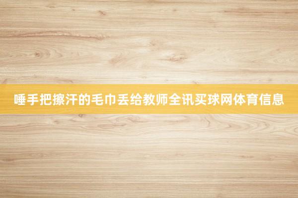 唾手把擦汗的毛巾丢给教师全讯买球网体育信息