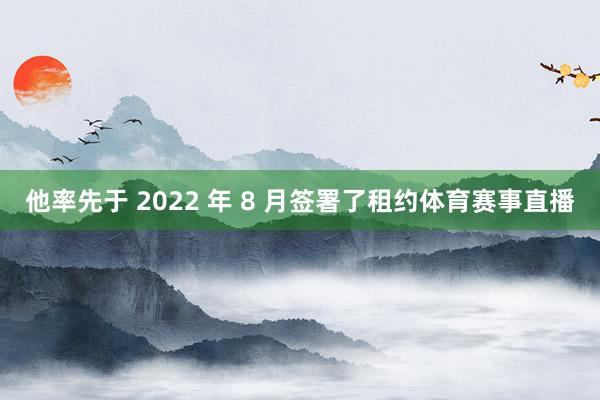 他率先于 2022 年 8 月签署了租约体育赛事直播