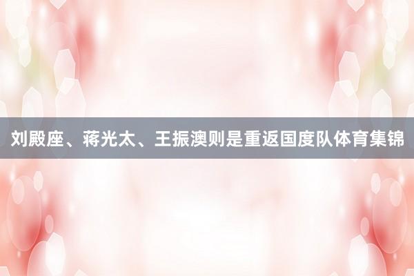 刘殿座、蒋光太、王振澳则是重返国度队体育集锦