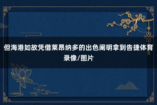 但海港如故凭借莱昂纳多的出色阐明拿到告捷体育录像/图片