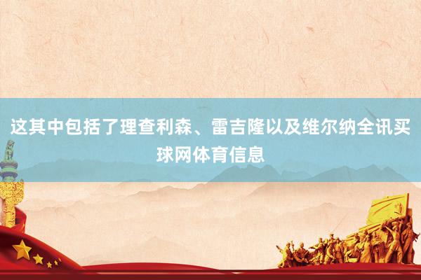 这其中包括了理查利森、雷吉隆以及维尔纳全讯买球网体育信息