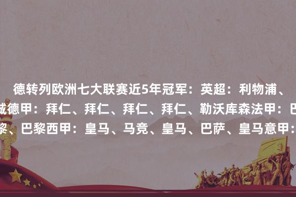 德转列欧洲七大联赛近5年冠军：英超：利物浦、曼城、曼城、曼城、曼城德甲：拜仁、拜仁、拜仁、拜仁、勒沃库森法甲：巴黎、里尔、巴黎、巴黎、巴黎西甲：皇马、马竞、皇马、巴萨、皇马意甲：尤文、国米、米兰、那不