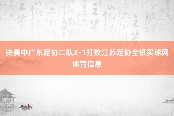决赛中广东足协二队2-1打败江苏足协全讯买球网体育信息