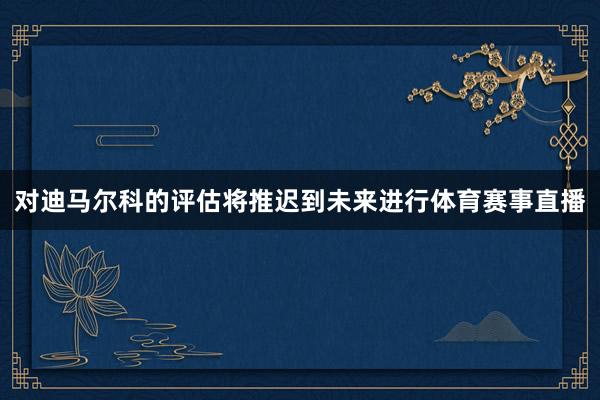 对迪马尔科的评估将推迟到未来进行体育赛事直播