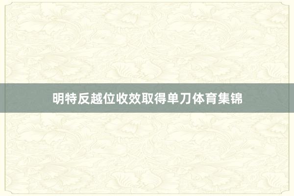 明特反越位收效取得单刀体育集锦