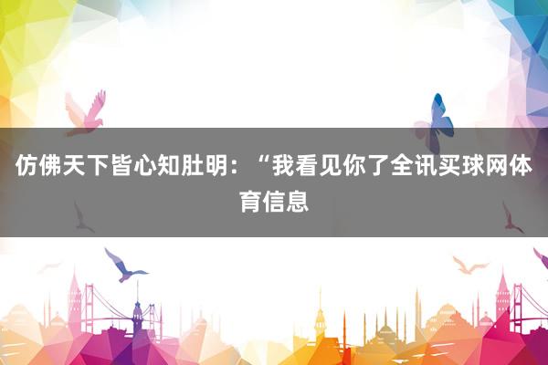 仿佛天下皆心知肚明：“我看见你了全讯买球网体育信息