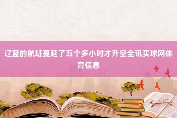 辽篮的航班蔓延了五个多小时才升空全讯买球网体育信息