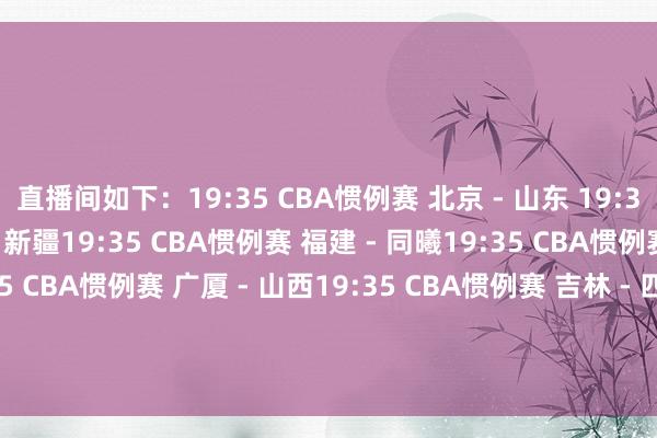 直播间如下：19:35 CBA惯例赛 北京 - 山东 19:35 CBA惯例赛 宁波 - 新疆19:35 CBA惯例赛 福建 - 同曦19:35 CBA惯例赛 广东 - 辽宁19:35 CBA惯例赛 