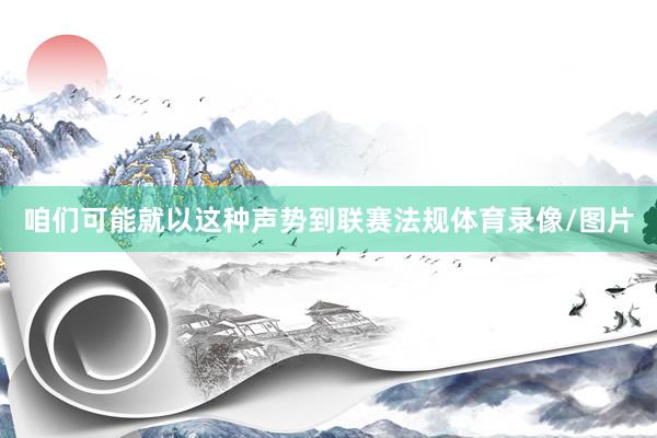 咱们可能就以这种声势到联赛法规体育录像/图片