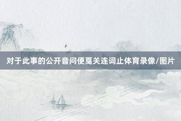对于此事的公开音问便戛关连词止体育录像/图片