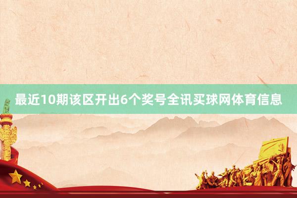 最近10期该区开出6个奖号全讯买球网体育信息