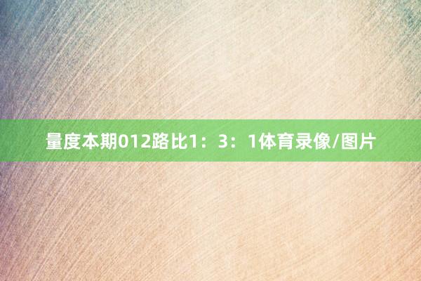 量度本期012路比1：3：1体育录像/图片