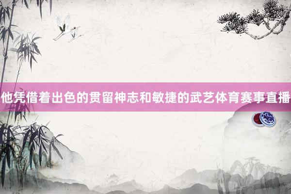 他凭借着出色的贯留神志和敏捷的武艺体育赛事直播