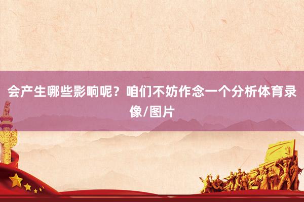 会产生哪些影响呢？咱们不妨作念一个分析体育录像/图片