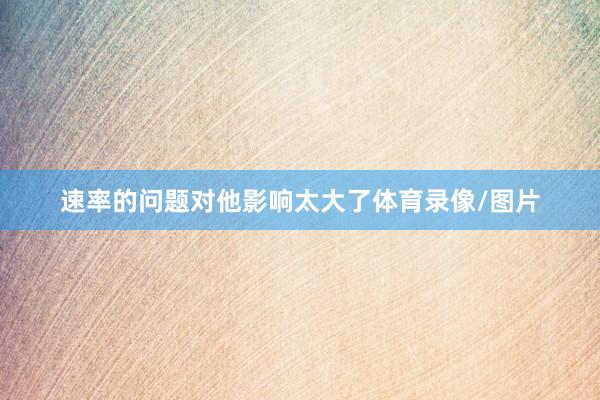 速率的问题对他影响太大了体育录像/图片