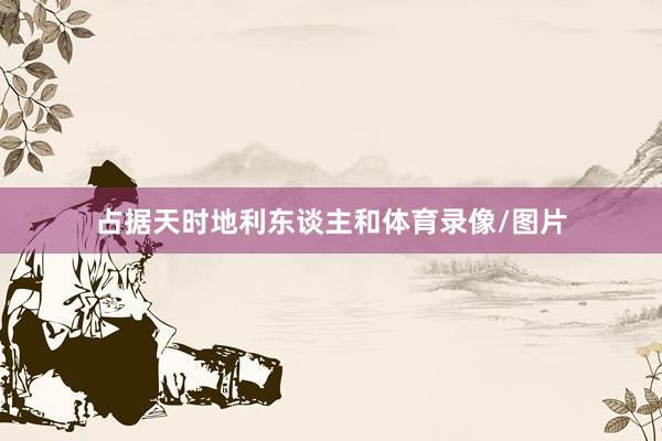占据天时地利东谈主和体育录像/图片