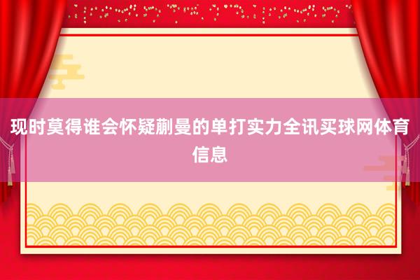 现时莫得谁会怀疑蒯曼的单打实力全讯买球网体育信息