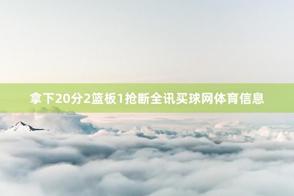 拿下20分2篮板1抢断全讯买球网体育信息