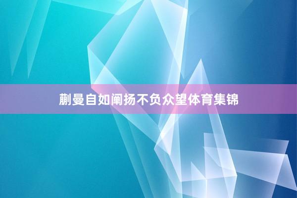 蒯曼自如阐扬不负众望体育集锦