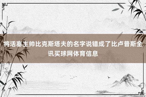 将活塞主帅比克斯塔夫的名字说错成了比卢普斯全讯买球网体育信息