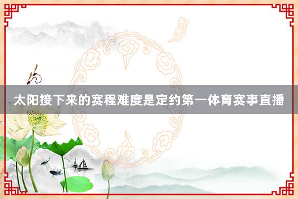 太阳接下来的赛程难度是定约第一体育赛事直播