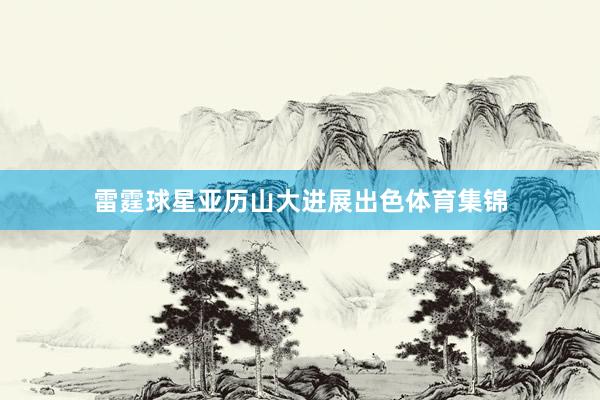 雷霆球星亚历山大进展出色体育集锦