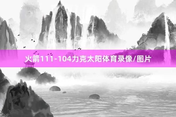 火箭111-104力克太阳体育录像/图片