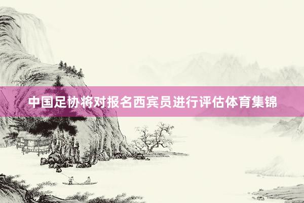 中国足协将对报名西宾员进行评估体育集锦