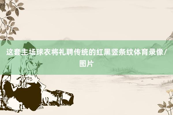 这套主场球衣将礼聘传统的红黑竖条纹体育录像/图片