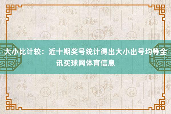 大小比计较：近十期奖号统计得出大小出号均等全讯买球网体育信息