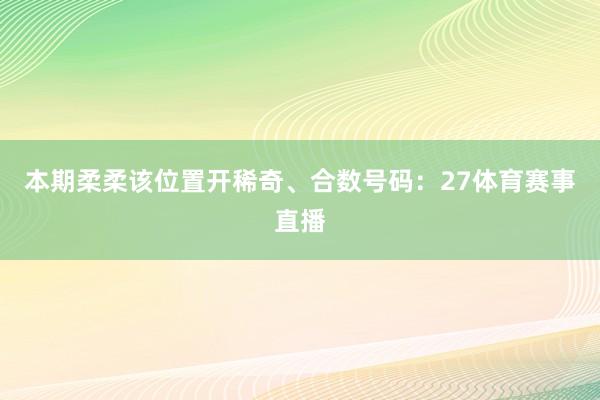 本期柔柔该位置开稀奇、合数号码：27体育赛事直播