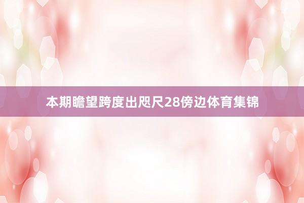 本期瞻望跨度出咫尺28傍边体育集锦