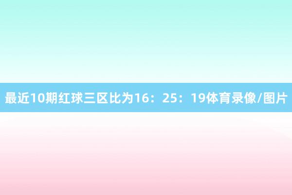 最近10期红球三区比为16：25：19体育录像/图片