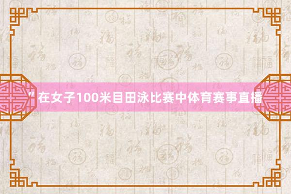 ”在女子100米目田泳比赛中体育赛事直播
