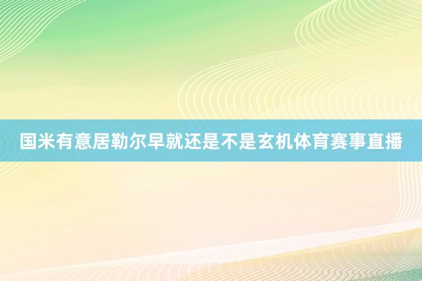 国米有意居勒尔早就还是不是玄机体育赛事直播