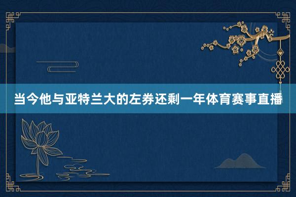 当今他与亚特兰大的左券还剩一年体育赛事直播