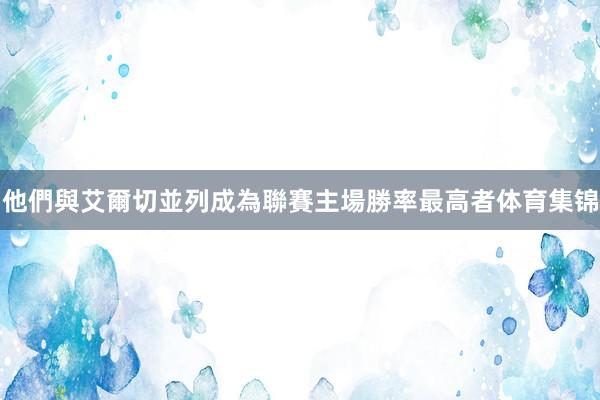 他們與艾爾切並列成為聯賽主場勝率最高者体育集锦