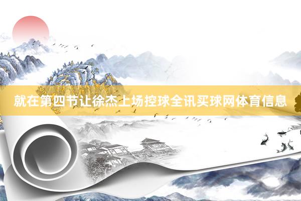 就在第四节让徐杰上场控球全讯买球网体育信息