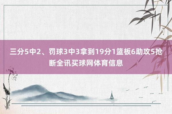 三分5中2、罚球3中3拿到19分1篮板6助攻5抢断全讯买球网体育信息