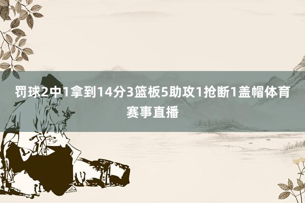 罚球2中1拿到14分3篮板5助攻1抢断1盖帽体育赛事直播