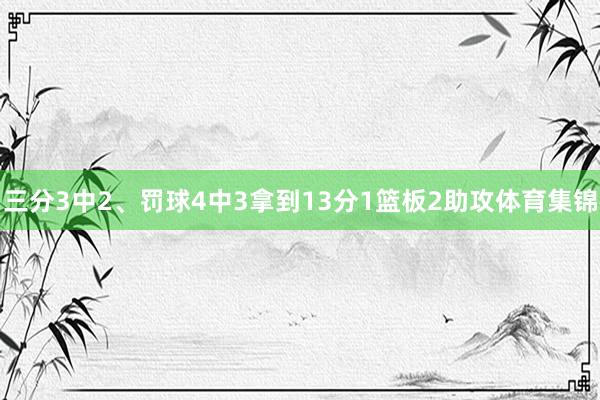 三分3中2、罚球4中3拿到13分1篮板2助攻体育集锦