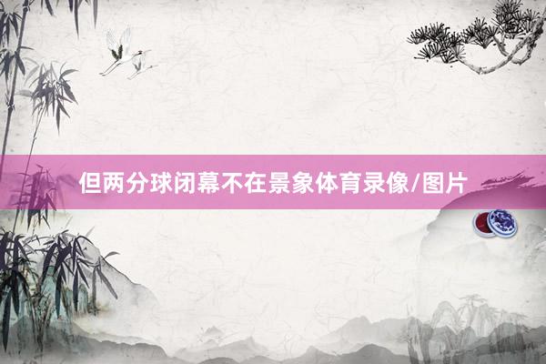 但两分球闭幕不在景象体育录像/图片