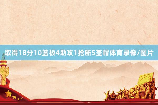 取得18分10篮板4助攻1抢断5盖帽体育录像/图片